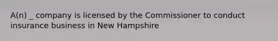 A(n) _ company is licensed by the Commissioner to conduct insurance business in New Hampshire