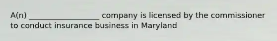 A(n) __________________ company is licensed by the commissioner to conduct insurance business in Maryland