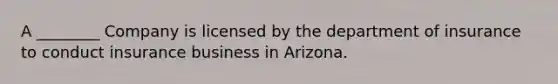 A ________ Company is licensed by the department of insurance to conduct insurance business in Arizona.