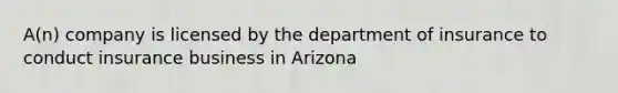 A(n) company is licensed by the department of insurance to conduct insurance business in Arizona