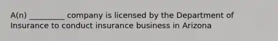 A(n) _________ company is licensed by the Department of Insurance to conduct insurance business in Arizona