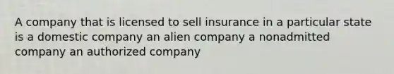 A company that is licensed to sell insurance in a particular state is a domestic company an alien company a nonadmitted company an authorized company