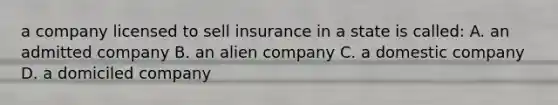 a company licensed to sell insurance in a state is called: A. an admitted company B. an alien company C. a domestic company D. a domiciled company