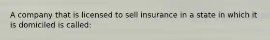 A company that is licensed to sell insurance in a state in which it is domiciled is called: