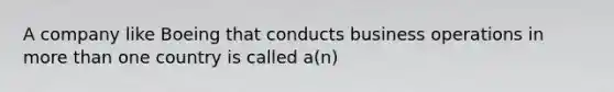 A company like Boeing that conducts business operations in more than one country is called a(n)