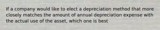 If a company would like to elect a depreciation method that more closely matches the amount of annual depreciation expense with the actual use of the asset, which one is best