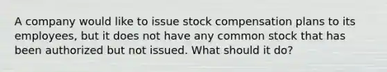 A company would like to issue stock compensation plans to its employees, but it does not have any common stock that has been authorized but not issued. What should it do?