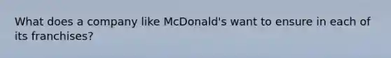 What does a company like McDonald's want to ensure in each of its franchises?