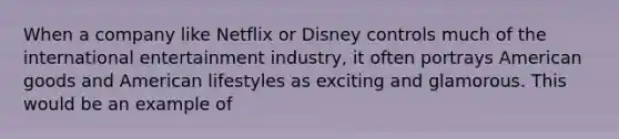 When a company like Netflix or Disney controls much of the international entertainment industry, it often portrays American goods and American lifestyles as exciting and glamorous. This would be an example of