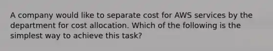 A company would like to separate cost for AWS services by the department for cost allocation. Which of the following is the simplest way to achieve this task?