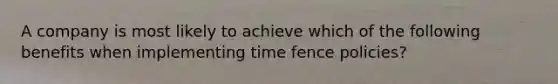 A company is most likely to achieve which of the following benefits when implementing time fence policies?