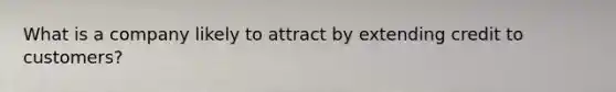 What is a company likely to attract by extending credit to customers?