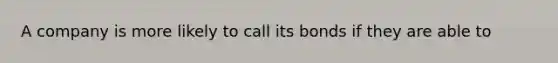 A company is more likely to call its bonds if they are able to