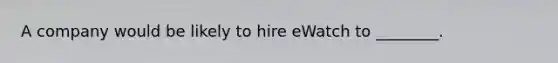 A company would be likely to hire eWatch to ________.