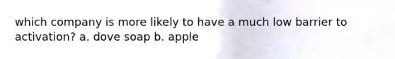 which company is more likely to have a much low barrier to activation? a. dove soap b. apple