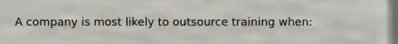 A company is most likely to outsource training when: