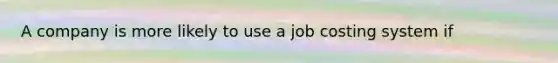 A company is more likely to use a job costing system if