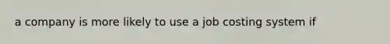 a company is more likely to use a job costing system if