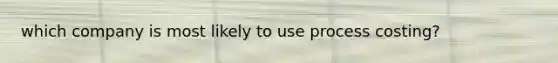 which company is most likely to use process costing?