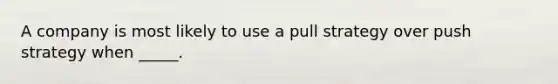 A company is most likely to use a pull strategy over push strategy when _____.