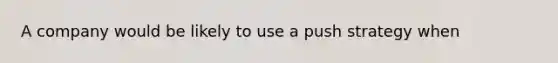 A company would be likely to use a push strategy when