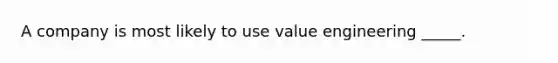 A company is most likely to use value engineering _____.