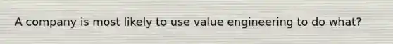 A company is most likely to use value engineering to do what?