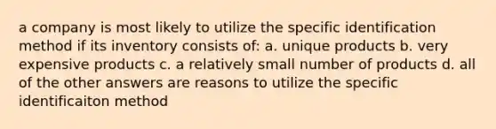 a company is most likely to utilize the specific identification method if its inventory consists of: a. unique products b. very expensive products c. a relatively small number of products d. all of the other answers are reasons to utilize the specific identificaiton method