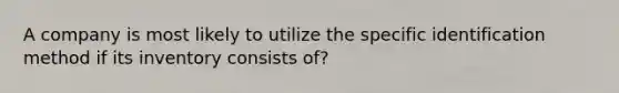 A company is most likely to utilize the specific identification method if its inventory consists of?