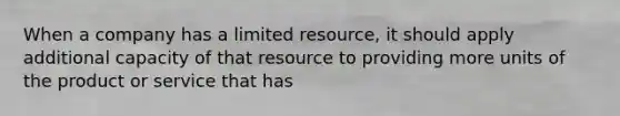 When a company has a limited resource, it should apply additional capacity of that resource to providing more units of the product or service that has