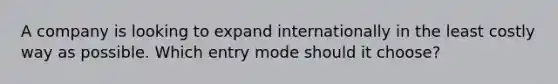 A company is looking to expand internationally in the least costly way as possible. Which entry mode should it choose?