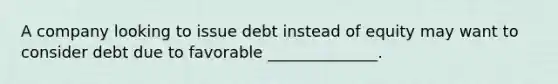 A company looking to issue debt instead of equity may want to consider debt due to favorable ______________.