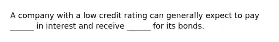 A company with a low credit rating can generally expect to pay ______ in interest and receive ______ for its bonds.