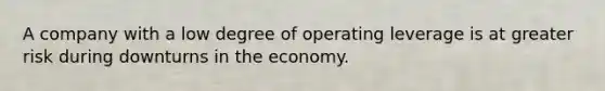 A company with a low degree of operating leverage is at greater risk during downturns in the economy.