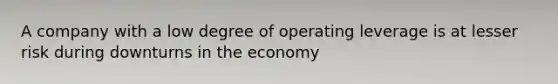 A company with a low degree of operating leverage is at lesser risk during downturns in the economy