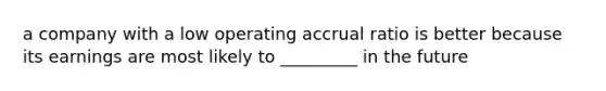 a company with a low operating accrual ratio is better because its earnings are most likely to _________ in the future