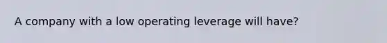 A company with a low operating leverage will have?