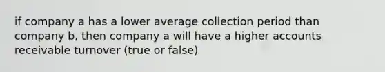 if company a has a lower average collection period than company b, then company a will have a higher accounts receivable turnover (true or false)