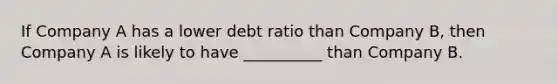 If Company A has a lower debt ratio than Company B, then Company A is likely to have __________ than Company B.