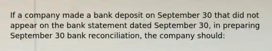 If a company made a bank deposit on September 30 that did not appear on the bank statement dated September 30, in preparing September 30 <a href='https://www.questionai.com/knowledge/kZ6GRlcQH1-bank-reconciliation' class='anchor-knowledge'>bank reconciliation</a>, the company should: