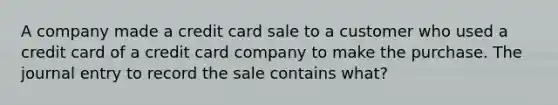 A company made a credit card sale to a customer who used a credit card of a credit card company to make the purchase. The journal entry to record the sale contains what?