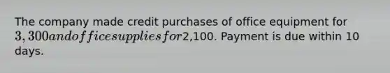 The company made credit purchases of office equipment for 3,300 and office supplies for2,100. Payment is due within 10 days.