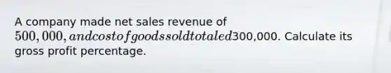 A company made <a href='https://www.questionai.com/knowledge/ksNDOTmr42-net-sales' class='anchor-knowledge'>net sales</a> revenue of 500,000, and cost of goods sold totaled300,000. Calculate its <a href='https://www.questionai.com/knowledge/klIB6Lsdwh-gross-profit' class='anchor-knowledge'>gross profit</a> percentage.