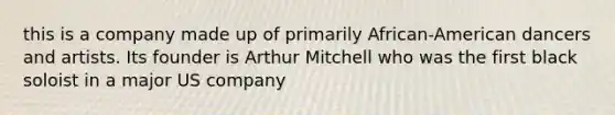 this is a company made up of primarily African-American dancers and artists. Its founder is Arthur Mitchell who was the first black soloist in a major US company