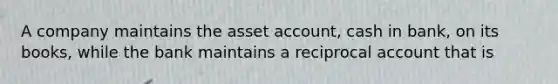 A company maintains the asset account, cash in bank, on its books, while the bank maintains a reciprocal account that is