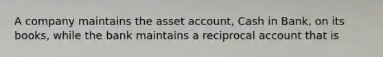 A company maintains the asset account, Cash in Bank, on its books, while the bank maintains a reciprocal account that is