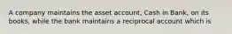 A company maintains the asset account, Cash in Bank, on its books, while the bank maintains a reciprocal account which is