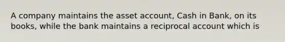 A company maintains the asset account, Cash in Bank, on its books, while the bank maintains a reciprocal account which is