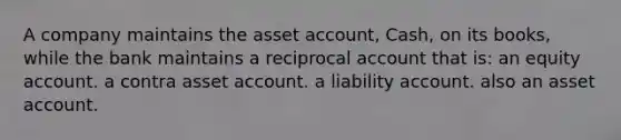 A company maintains the asset account, Cash, on its books, while the bank maintains a reciprocal account that is: an equity account. a contra asset account. a liability account. also an asset account.