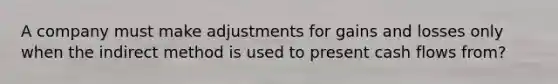 A company must make adjustments for gains and losses only when the indirect method is used to present cash flows from?